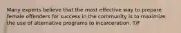 Many experts believe that the most effective way to prepare female offenders for success in the community is to maximize the use of alternative programs to incarceration. T/F