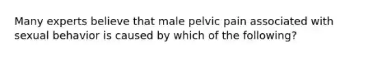 Many experts believe that male pelvic pain associated with sexual behavior is caused by which of the following?