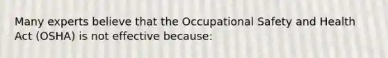 Many experts believe that the Occupational Safety and Health Act (OSHA) is not effective because: