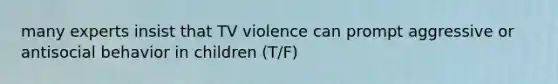 many experts insist that TV violence can prompt aggressive or antisocial behavior in children (T/F)