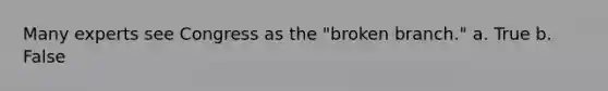 Many experts see Congress as the "broken branch." a. True b. False