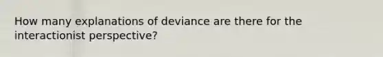 How many explanations of deviance are there for the interactionist perspective?