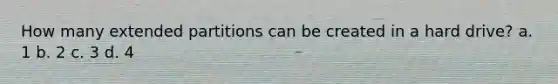 How many extended partitions can be created in a hard drive? a. 1 b. 2 c. 3 d. 4