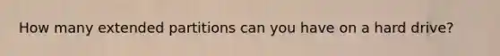 How many extended partitions can you have on a hard drive?