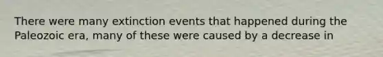 There were many extinction events that happened during the Paleozoic era, many of these were caused by a decrease in