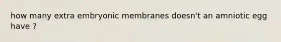 how many extra embryonic membranes doesn't an amniotic egg have ?