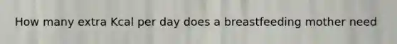 How many extra Kcal per day does a breastfeeding mother need