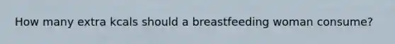 How many extra kcals should a breastfeeding woman consume?