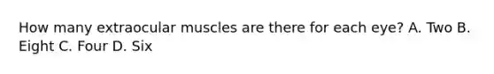 How many extraocular muscles are there for each​ eye? A. Two B. Eight C. Four D. Six