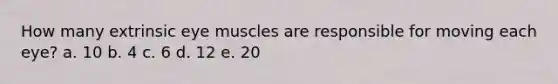 How many extrinsic eye muscles are responsible for moving each eye? a. 10 b. 4 c. 6 d. 12 e. 20