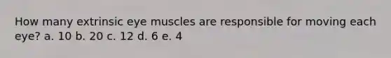 How many extrinsic eye muscles are responsible for moving each eye? a. 10 b. 20 c. 12 d. 6 e. 4