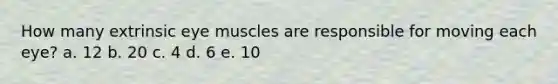 How many extrinsic eye muscles are responsible for moving each eye? a. 12 b. 20 c. 4 d. 6 e. 10