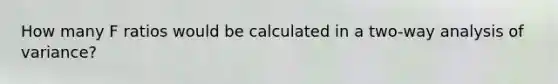 How many F ratios would be calculated in a two-way analysis of variance?