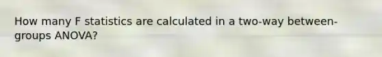 How many F statistics are calculated in a two-way between-groups ANOVA?