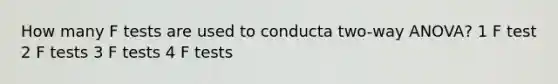 How many F tests are used to conducta two-way ANOVA? 1 F test 2 F tests 3 F tests 4 F tests