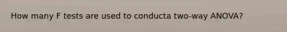 How many F tests are used to conducta two-way ANOVA?