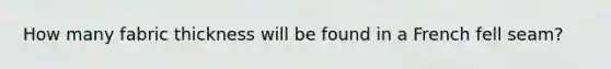 How many fabric thickness will be found in a French fell seam?