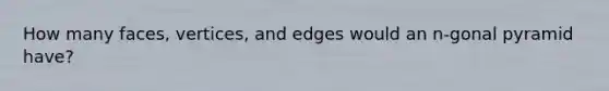 How many faces, vertices, and edges would an n-gonal pyramid have?