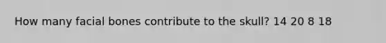 How many facial bones contribute to the skull? 14 20 8 18
