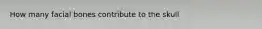 How many facial bones contribute to the skull