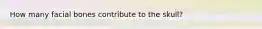How many facial bones contribute to the skull?