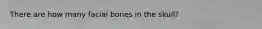 There are how many facial bones in the skull?
