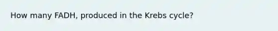 How many FADH, produced in the Krebs cycle?