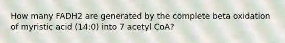 How many FADH2 are generated by the complete beta oxidation of myristic acid (14:0) into 7 acetyl CoA?