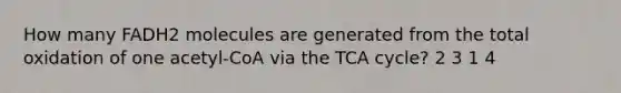 How many FADH2 molecules are generated from the total oxidation of one acetyl-CoA via the TCA cycle? 2 3 1 4