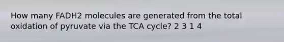 How many FADH2 molecules are generated from the total oxidation of pyruvate via the TCA cycle? 2 3 1 4