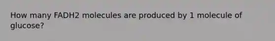 How many FADH2 molecules are produced by 1 molecule of glucose?