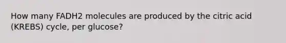 How many FADH2 molecules are produced by the citric acid (KREBS) cycle, per glucose?