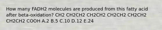 How many FADH2 molecules are produced from this fatty acid after beta-oxidation? CH2 CH2CH2 CH2CH2 CH2CH2 CH2CH2 CH2CH2 COOH A.2 B.5 C.10 D.12 E.24