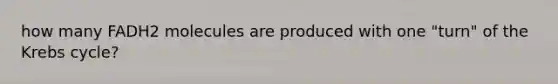 how many FADH2 molecules are produced with one "turn" of the Krebs cycle?