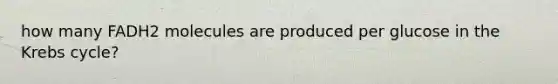 how many FADH2 molecules are produced per glucose in the Krebs cycle?