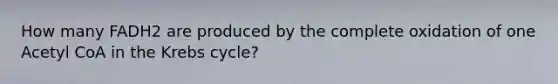 How many FADH2 are produced by the complete oxidation of one Acetyl CoA in the Krebs cycle?