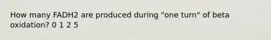 How many FADH2 are produced during "one turn" of beta oxidation? 0 1 2 5