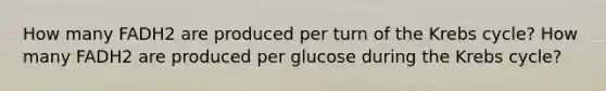 How many FADH2 are produced per turn of the Krebs cycle? How many FADH2 are produced per glucose during the Krebs cycle?