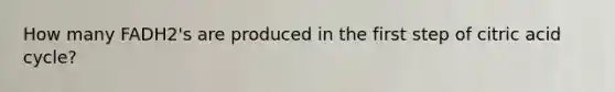 How many FADH2's are produced in the first step of citric acid cycle?