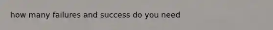 how many failures and success do you need
