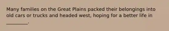 Many families on the Great Plains packed their belongings into old cars or trucks and headed west, hoping for a better life in _________.