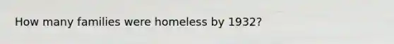 How many families were homeless by 1932?