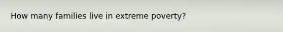 How many families live in extreme poverty?