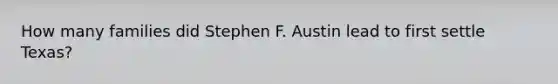 How many families did Stephen F. Austin lead to first settle Texas?