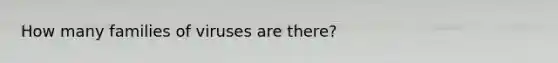 How many families of viruses are there?