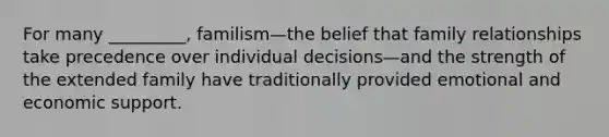 For many _________, familism—the belief that family relationships take precedence over individual decisions—and the strength of the extended family have traditionally provided emotional and economic support.