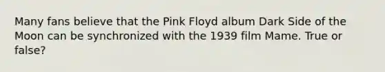 Many fans believe that the Pink Floyd album Dark Side of the Moon can be synchronized with the 1939 film Mame. True or false?