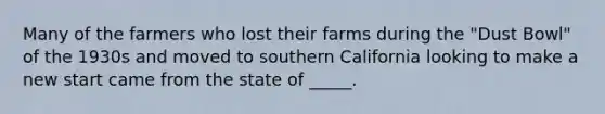 Many of the farmers who lost their farms during the "Dust Bowl" of the 1930s and moved to southern California looking to make a new start came from the state of _____.