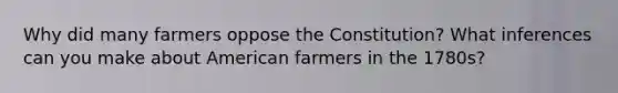 Why did many farmers oppose the Constitution? What inferences can you make about American farmers in the 1780s?