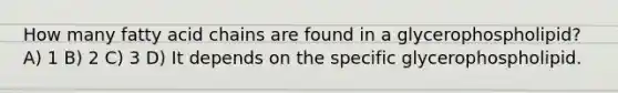 How many fatty acid chains are found in a glycerophospholipid? A) 1 B) 2 C) 3 D) It depends on the specific glycerophospholipid.